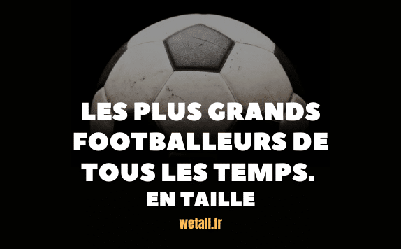 Qui sont les plus grands footballeurs de tous les temps ? En taille bien sûr !